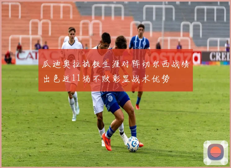 瓜迪奥拉执教生涯对阵切尔西战绩出色近11场不败彰显战术优势