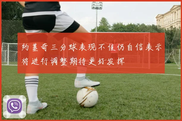 约基奇三分球表现不佳仍自信表示将进行调整期待更好发挥