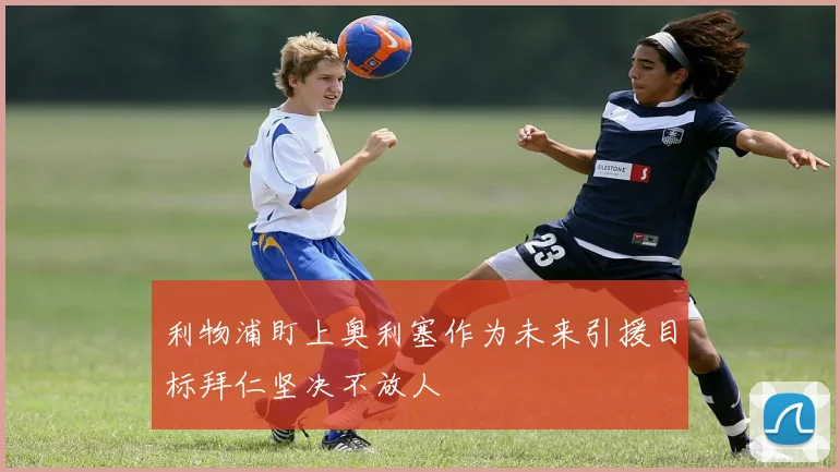 利物浦盯上奥利塞作为未来引援目标拜仁坚决不放人