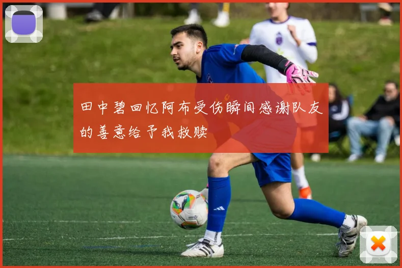 田中碧回忆阿布受伤瞬间感谢队友的善意给予我救赎