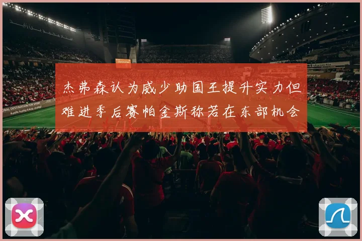 杰弗森认为威少助国王提升实力但难进季后赛帕金斯称若在东部机会更大