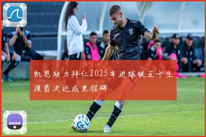 凯恩助力拜仁2025年进球破五十生涯首次达成里程碑