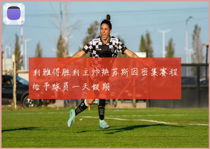 利雅得胜利主帅热苏斯因密集赛程给予球员一天假期