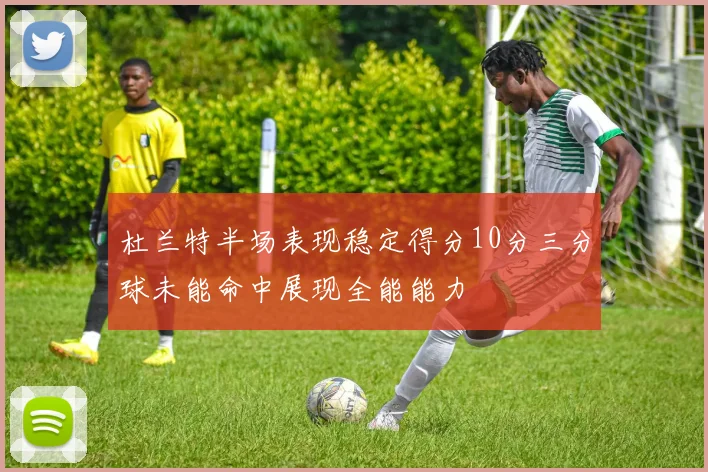 杜兰特半场表现稳定得分10分三分球未能命中展现全能能力