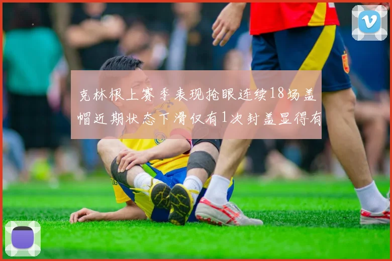 克林根上赛季表现抢眼连续18场盖帽近期状态下滑仅有1次封盖显得有些软弱
