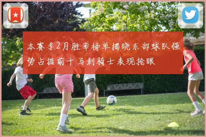 本赛季2月胜率榜单揭晓东部球队强势占据前十马刺骑士表现抢眼