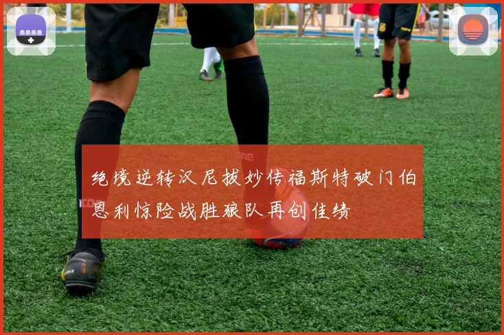 绝境逆转汉尼拔妙传福斯特破门伯恩利惊险战胜狼队再创佳绩
