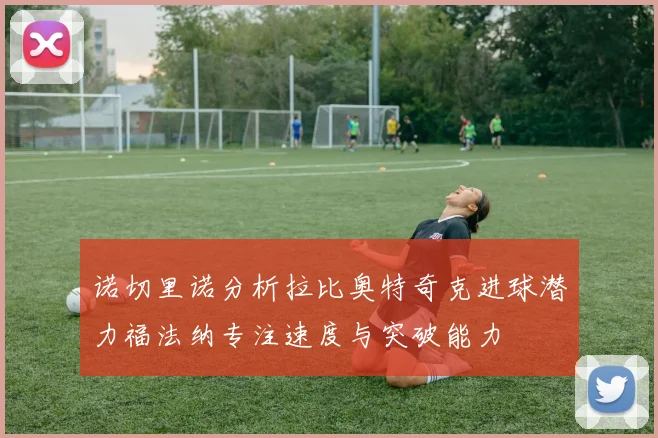 诺切里诺分析拉比奥特奇克进球潜力福法纳专注速度与突破能力