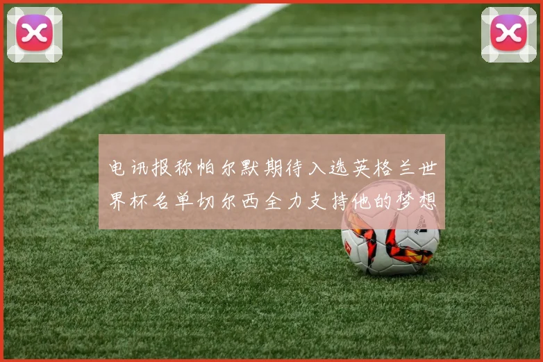 电讯报称帕尔默期待入选英格兰世界杯名单切尔西全力支持他的梦想