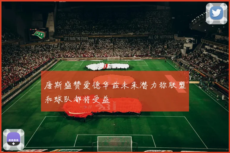 唐斯盛赞爱德华兹未来潜力称联盟和球队都将受益