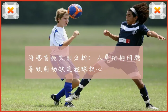 海港首轮失利分析：人员结构问题导致前场缺乏控球核心