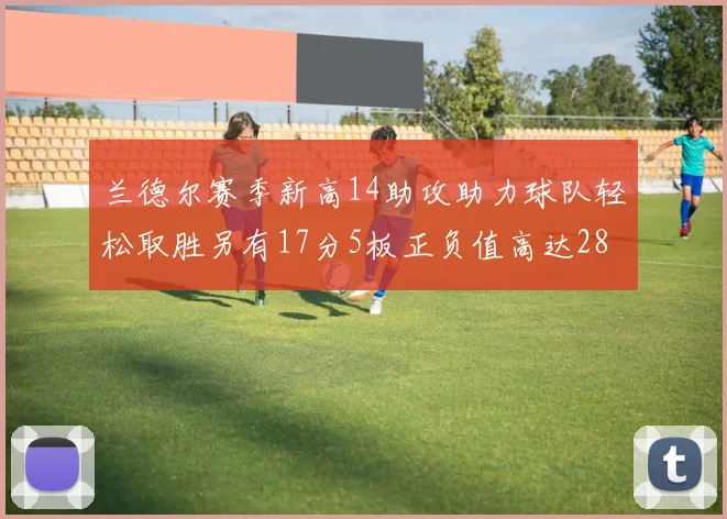 兰德尔赛季新高14助攻助力球队轻松取胜另有17分5板正负值高达28