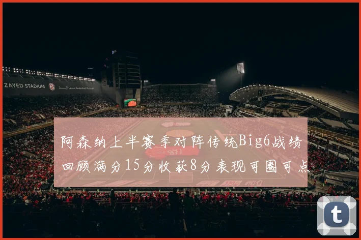 阿森纳上半赛季对阵传统Big6战绩回顾满分15分收获8分表现可圈可点
