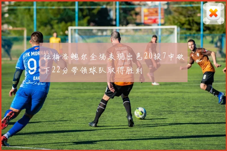 拉梅洛鲍尔全场表现出色20投7中砍下22分带领球队取得胜利