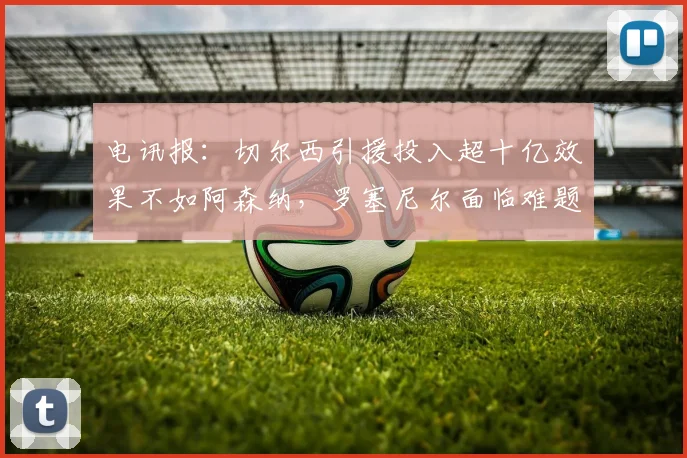 电讯报：切尔西引援投入超十亿效果不如阿森纳，罗塞尼尔面临难题