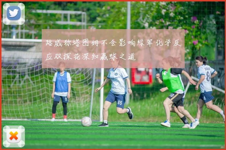 路威称塔图姆不会影响绿军化学反应双探花深知赢球之道