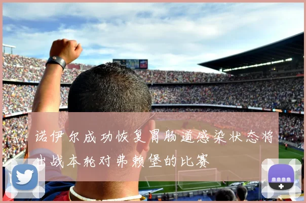 诺伊尔成功恢复胃肠道感染状态将出战本轮对弗赖堡的比赛