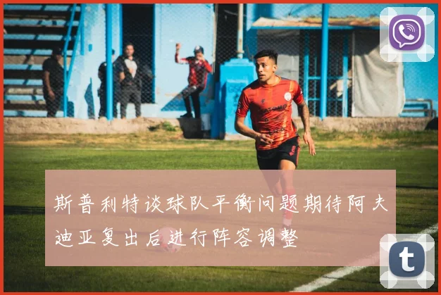 斯普利特谈球队平衡问题期待阿夫迪亚复出后进行阵容调整