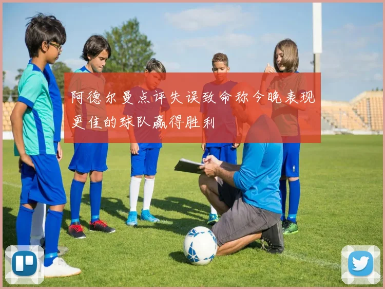 阿德尔曼点评失误致命称今晚表现更佳的球队赢得胜利
