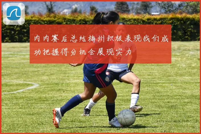 内内赛后总结梅州积极表现我们成功把握得分机会展现实力