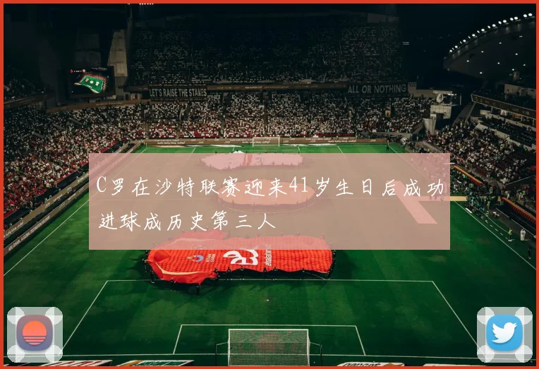 C罗在沙特联赛迎来41岁生日后成功进球成历史第三人