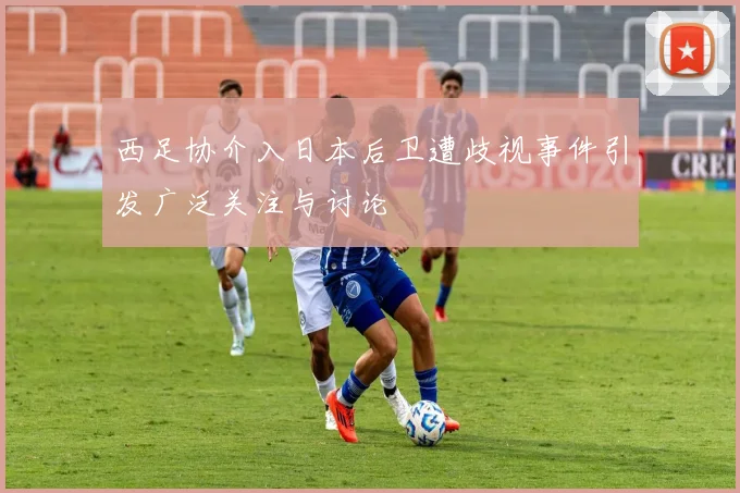 西足协介入日本后卫遭歧视事件引发广泛关注与讨论