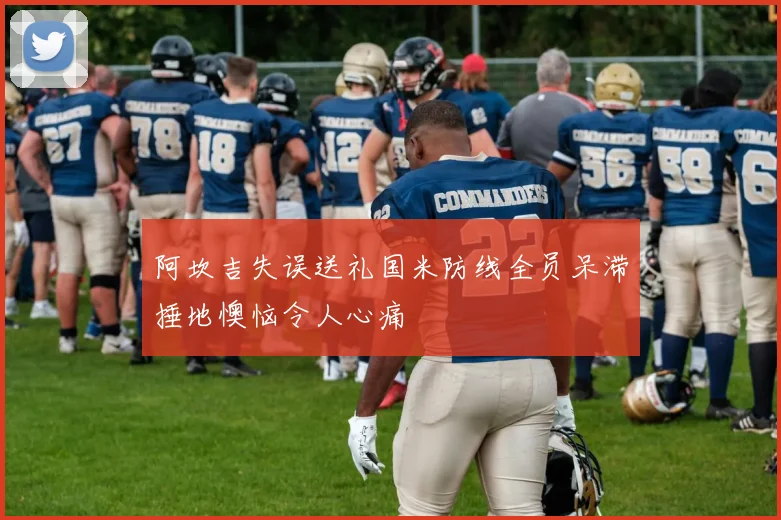 阿坎吉失误送礼国米防线全员呆滞捶地懊恼令人心痛