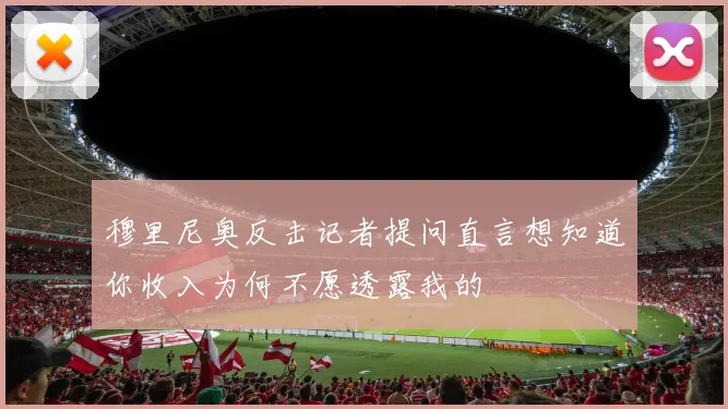 穆里尼奥反击记者提问直言想知道你收入为何不愿透露我的