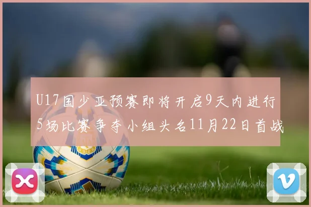 U17国少亚预赛即将开启9天内进行5场比赛争夺小组头名11月22日首战巴林
