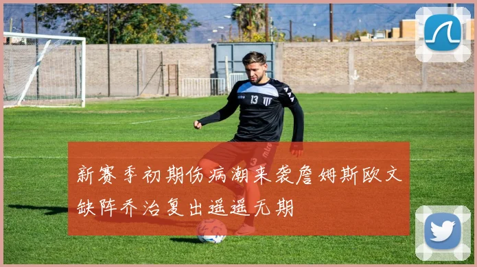 新赛季初期伤病潮来袭詹姆斯欧文缺阵乔治复出遥遥无期