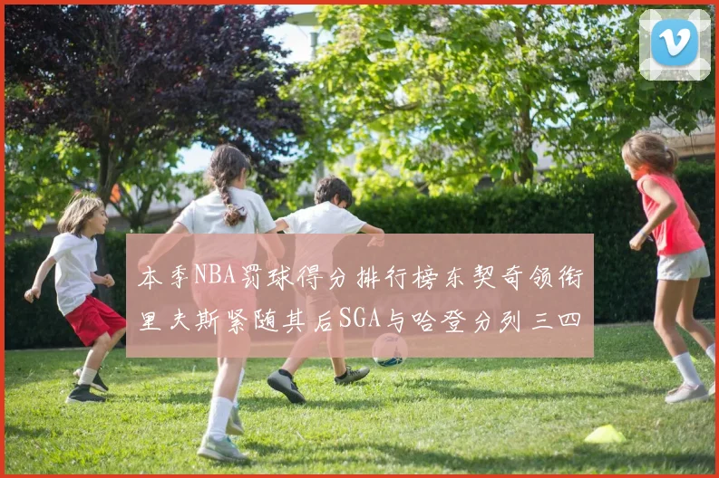 本季NBA罚球得分排行榜东契奇领衔里夫斯紧随其后SGA与哈登分列三四位