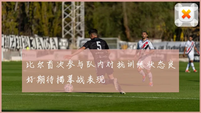 比尔首次参与队内对抗训练状态良好期待揭幕战表现