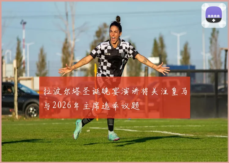 拉波尔塔圣诞晚宴演讲将关注皇马与2026年主席选举议题