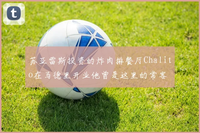 苏亚雷斯投资的炸肉排餐厅Chalito在马德里开业他曾是这里的常客