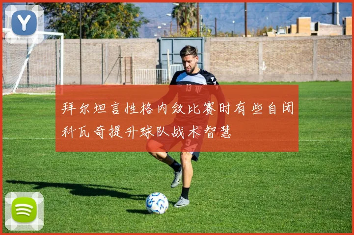 拜尔坦言性格内敛比赛时有些自闭科瓦奇提升球队战术智慧
