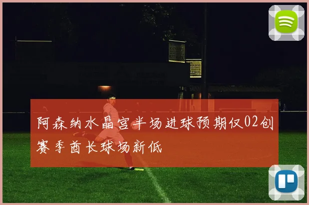 阿森纳水晶宫半场进球预期仅02创赛季酋长球场新低