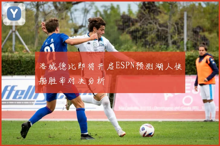 洛城德比即将开启ESPN预测湖人快船胜率对决分析