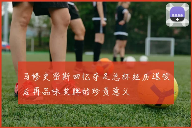马修史密斯回忆夺足总杯经历退役后再品味奖牌的珍贵意义
