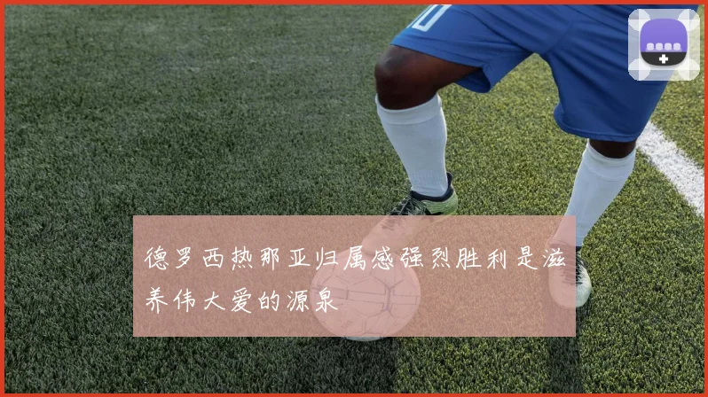 德罗西热那亚归属感强烈胜利是滋养伟大爱的源泉