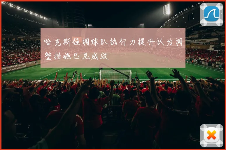 哈克斯强调球队执行力提升认为调整措施已见成效