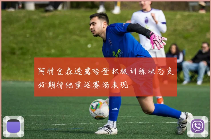 阿特金森透露哈登积极训练状态良好期待他重返赛场表现