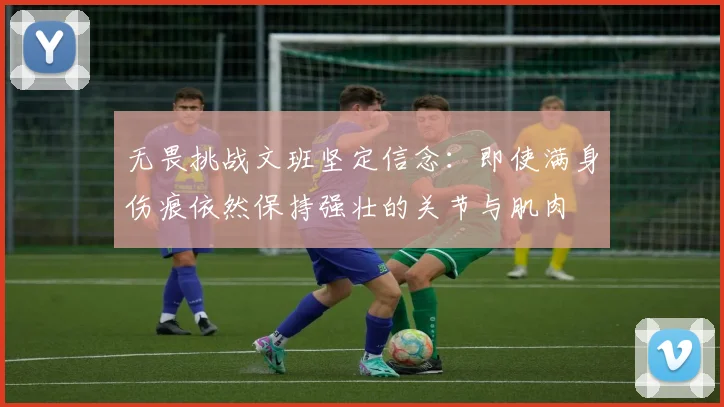 无畏挑战文班坚定信念：即使满身伤痕依然保持强壮的关节与肌肉