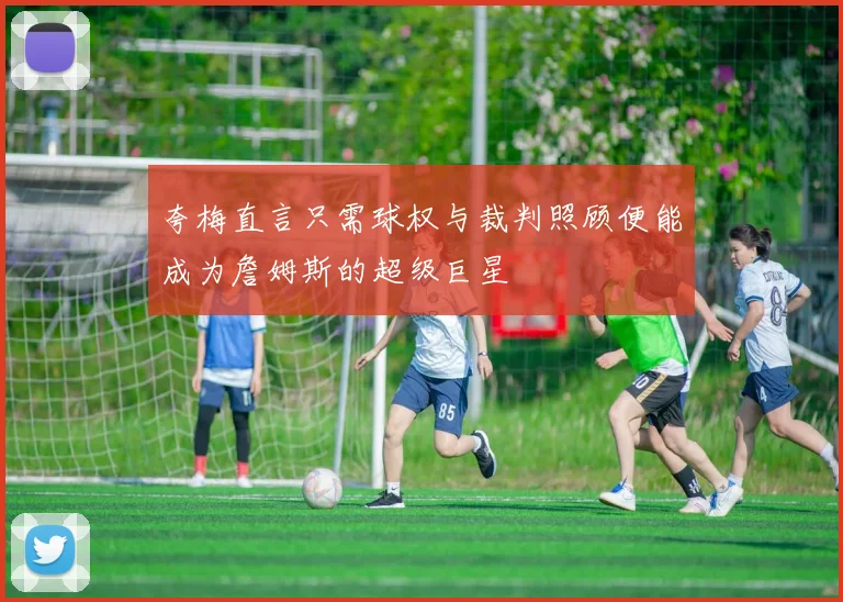 夸梅直言只需球权与裁判照顾便能成为詹姆斯的超级巨星