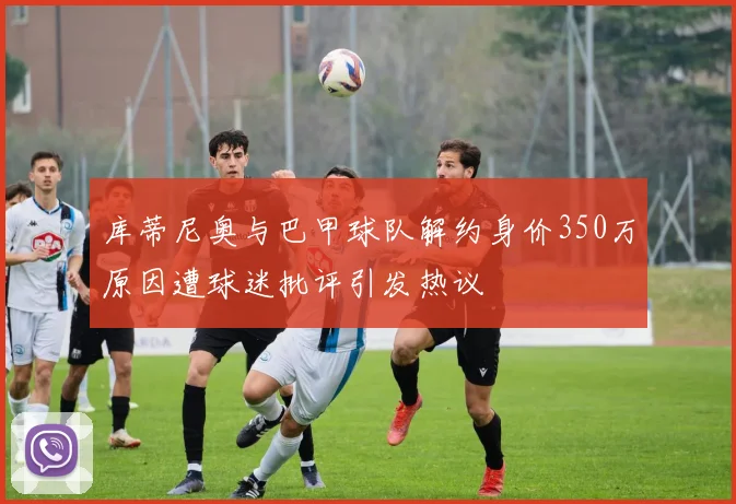 库蒂尼奥与巴甲球队解约身价350万原因遭球迷批评引发热议
