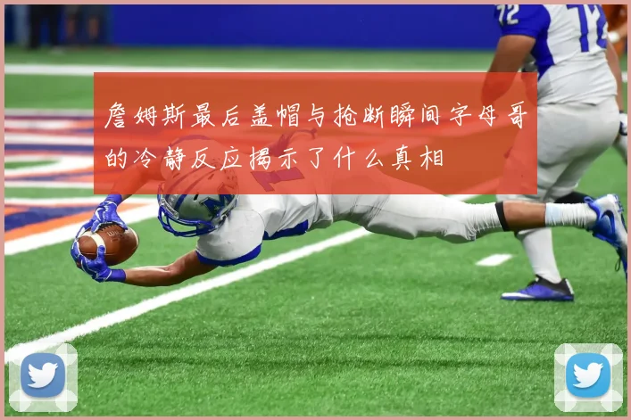 詹姆斯最后盖帽与抢断瞬间字母哥的冷静反应揭示了什么真相