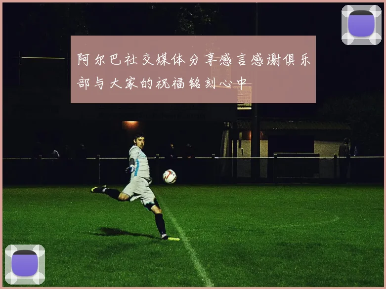 阿尔巴社交媒体分享感言感谢俱乐部与大家的祝福铭刻心中