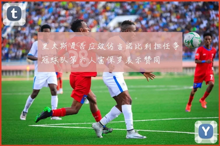 里夫斯是否应效仿吉诺比利担任争冠球队第六人富保罗表示赞同