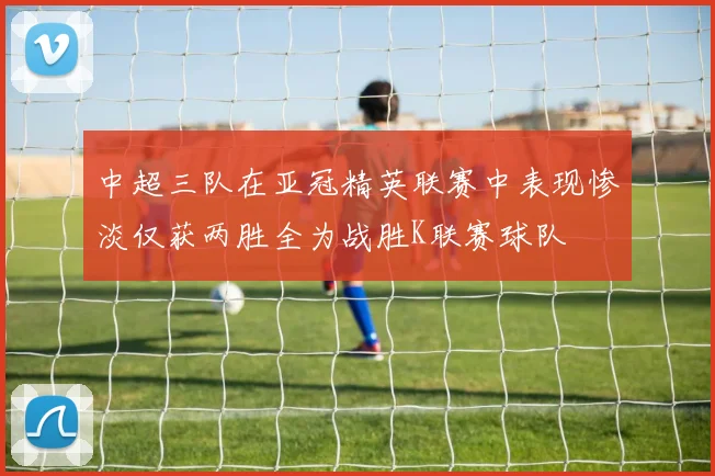 中超三队在亚冠精英联赛中表现惨淡仅获两胜全为战胜K联赛球队