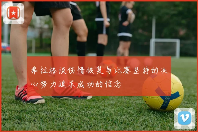 弗拉格谈伤情恢复与比赛坚持的决心努力追求成功的信念