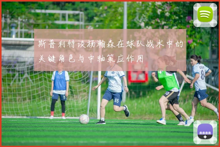 斯普利特谈杨瀚森在球队战术中的关键角色与中轴策应作用